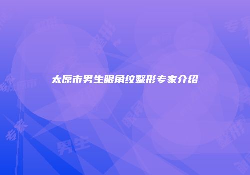 太原市男生眼角纹整形专家介绍