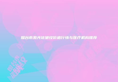 烟台市激光祛皱纹价格行情与医疗机构推荐