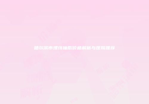 哈尔滨市埋线抽脂价格解析与医院推荐