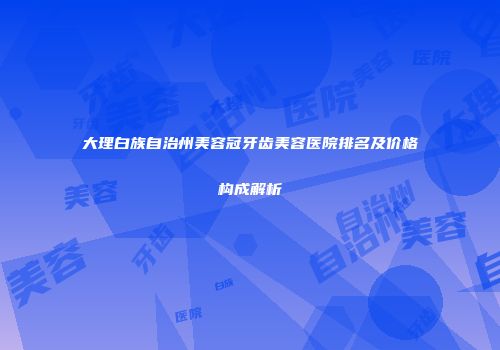 大理白族自治州美容冠牙齿美容医院排名及价格构成解析