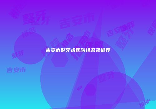 吉安市整牙术医院排名及推荐