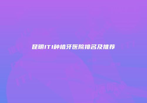 昆明ITI种植牙医院排名及推荐