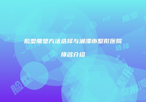 脸型雕塑方法选择与湘潭市整形医院排名介绍