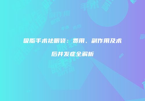 吸脂手术祛眼袋：费用、副作用及术后并发症全解析