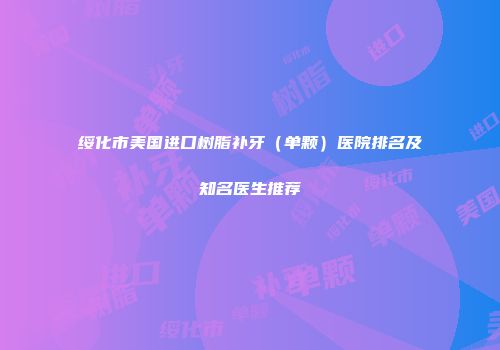 绥化市美国进口树脂补牙（单颗）医院排名及知名医生推荐