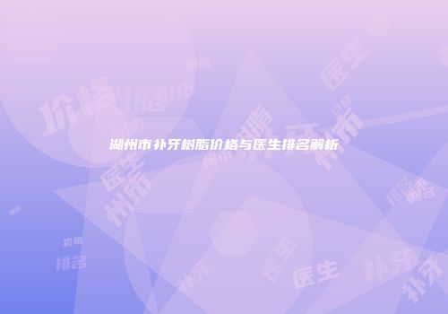 湖州市补牙树脂价格与医生排名解析