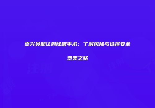嘉兴鼻部注射除皱手术:了解风险与选择安全塑美之路