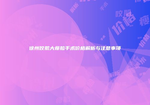 徐州咬肌大瘦脸手术价格解析与注意事项