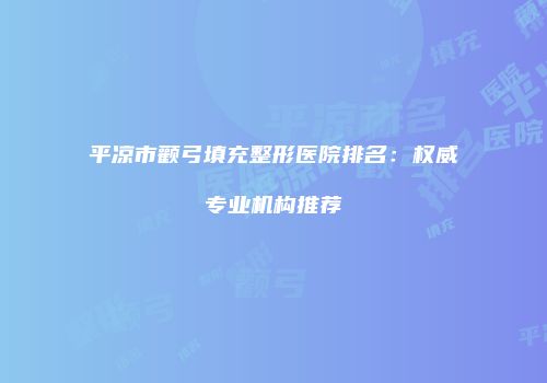 平凉市颧弓填充整形医院排名：权威专业机构推荐