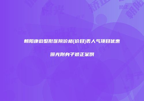 朝阳康韵整形医院价格(价目)表人气项目优惠曝光附身子矫正案例