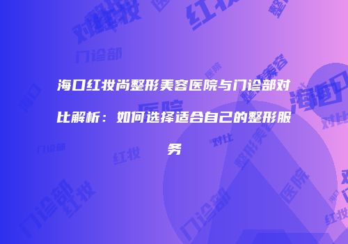 海口红妆尚整形美容医院与门诊部对比解析：如何选择适合自己的整形服务