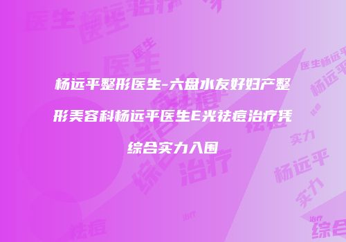 杨远平整形医生-六盘水友好妇产整形美容科杨远平医生E光祛痘治疗凭综合实力入围