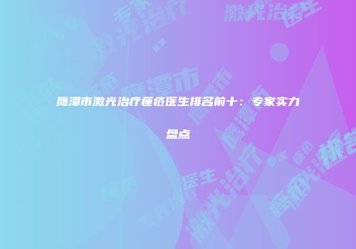 鹰潭市激光治疗痤疮医生排名前十：专家实力盘点