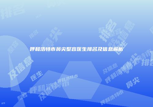 呼和浩特市鼻尖整容医生排名及信息解析
