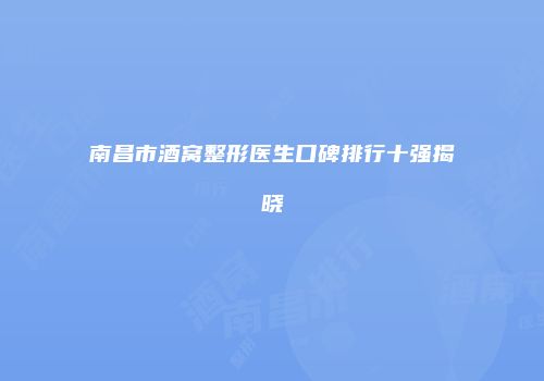 南昌市酒窝整形医生口碑排行十强揭晓
