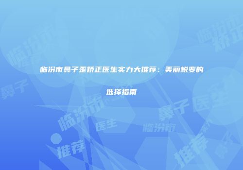 临汾市鼻子歪矫正医生实力大推荐：美丽蜕变的选择指南