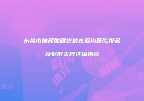 东莞市玻尿酸眼袋填充泪沟医院排名及整形美容选择指南