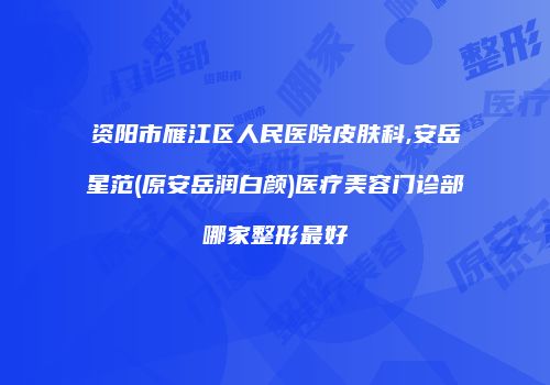 资阳市雁江区人民医院皮肤科,安岳星范(原安岳润白颜)医疗美容门诊部哪家整形最好