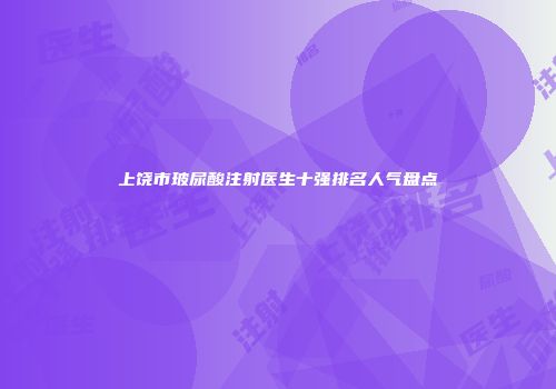 上饶市玻尿酸注射医生十强排名人气盘点