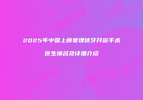 2025年中国上颌窦埋伏牙开窗手术医生排名及详细介绍