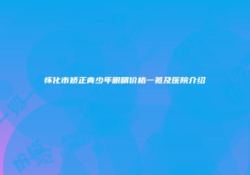 怀化市矫正青少年眼睛价格一览及医院介绍
