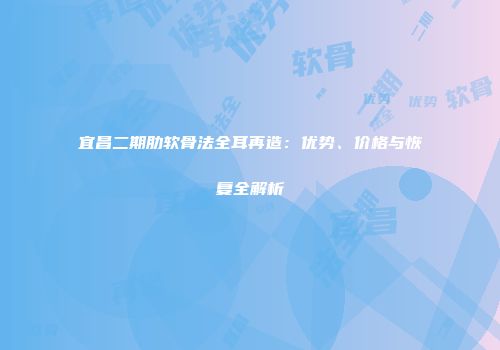 宜昌二期肋软骨法全耳再造:优势、价格与恢复全解析