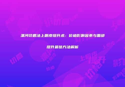 漯河切眉法上眼皮提升术：价格影响因素与面部提升最佳方法解析
