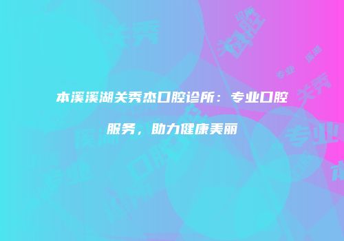 本溪溪湖关秀杰口腔诊所：专业口腔服务，助力健康美丽