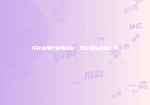 绥化市后背抽脂价格一览及医院医生推荐