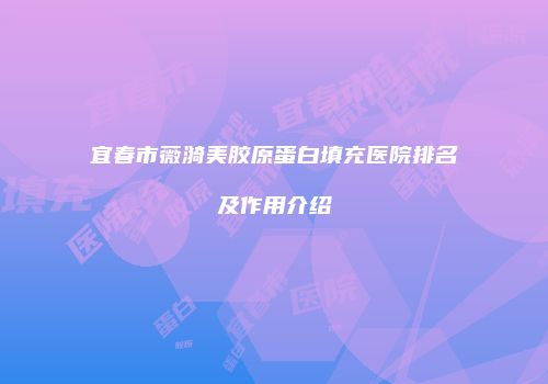 宜春市薇漪美胶原蛋白填充医院排名及作用介绍