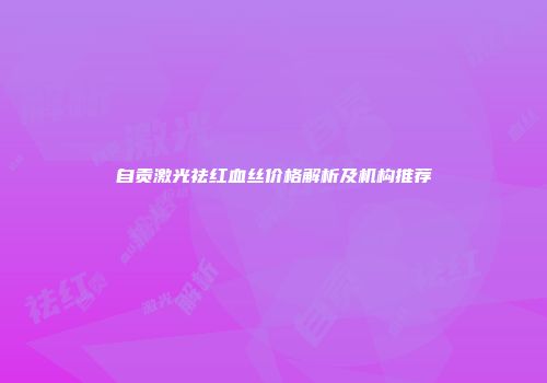 自贡激光祛红血丝价格解析及机构推荐