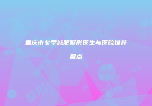 重庆市冬季减肥整形医生与医院推荐盘点