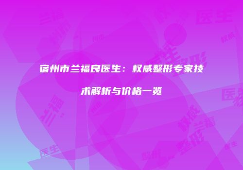 宿州市兰福良医生：权威整形专家技术解析与价格一览