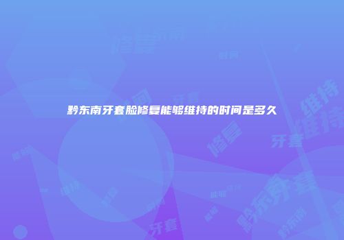 黔东南牙套脸修复能够维持的时间是多久