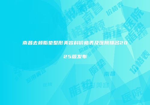 南昌去颊脂垫整形美容科价格表及医院排名2025版发布