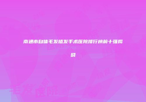 南通市自体毛发植发手术医院排行榜前十强揭晓