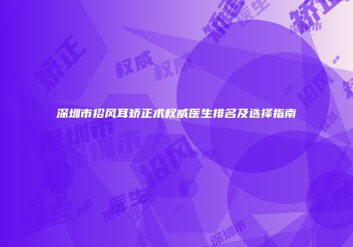 深圳市招风耳矫正术权威医生排名及选择指南