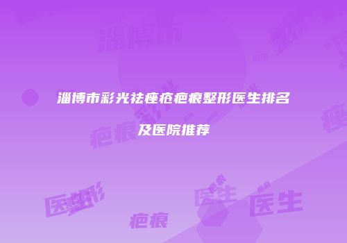 淄博市彩光祛痤疮疤痕整形医生排名及医院推荐