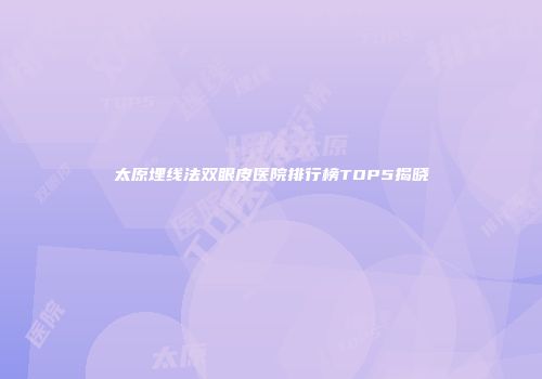 太原埋线法双眼皮医院排行榜TOP5揭晓