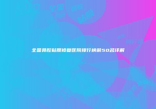 全国鼻腔粘膜修复医院排行榜前50名详解