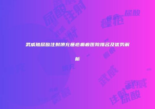 武威玻尿酸注射填充痤疮瘢痕医院排名及优势解析