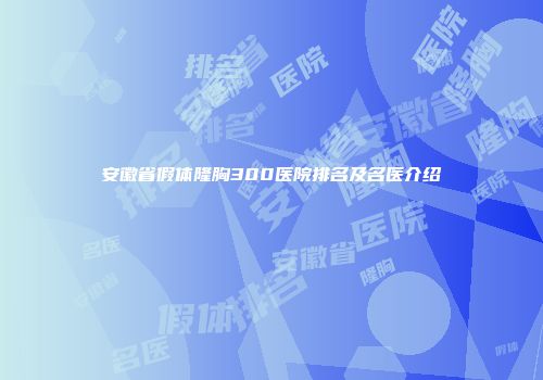 安徽省假体隆胸300医院排名及名医介绍