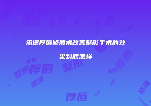 承德厚唇修薄术改善整形手术的效果到底怎样