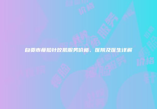 自贡市瘦脸针咬肌服务价格、医院及医生详解
