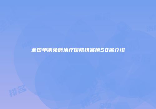 全国单侧兔唇治疗医院排名前50名介绍