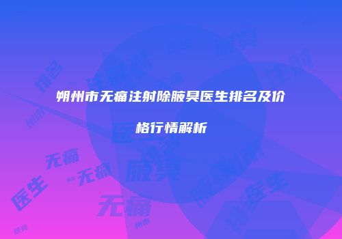 朔州市无痛注射除腋臭医生排名及价格行情解析