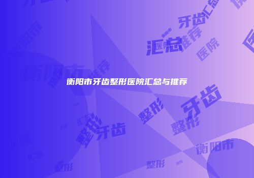 衡阳市牙齿整形医院汇总与推荐
