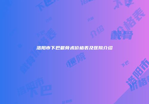 洛阳市下巴截骨术价格表及医院介绍