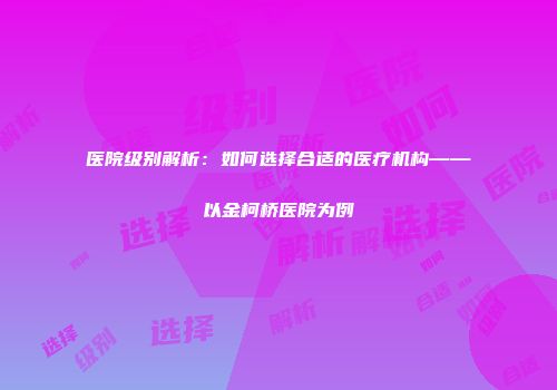 医院级别解析：如何选择合适的医疗机构——以金柯桥医院为例