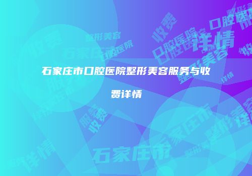 石家庄市口腔医院整形美容服务与收费详情